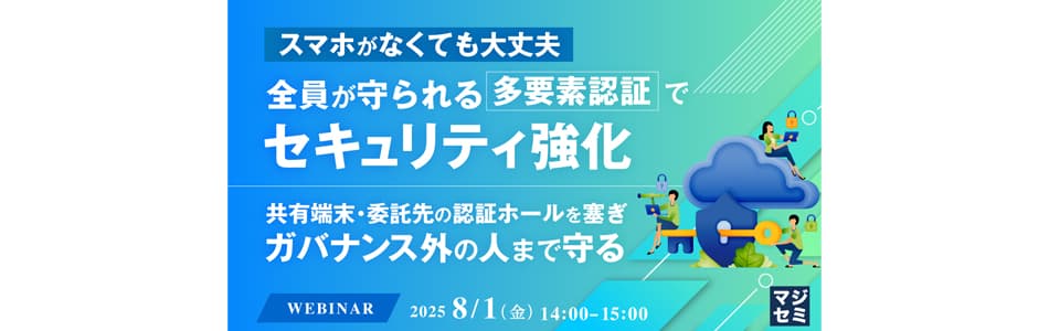 【ウェビナー】スマホがなくても大丈夫、全員が守られる多要素認証でセキュリティ強化~共有端末・委託先の認証ホールを塞ぎ、ガバナンス外の人まで守る~【8月1日(金)開催】